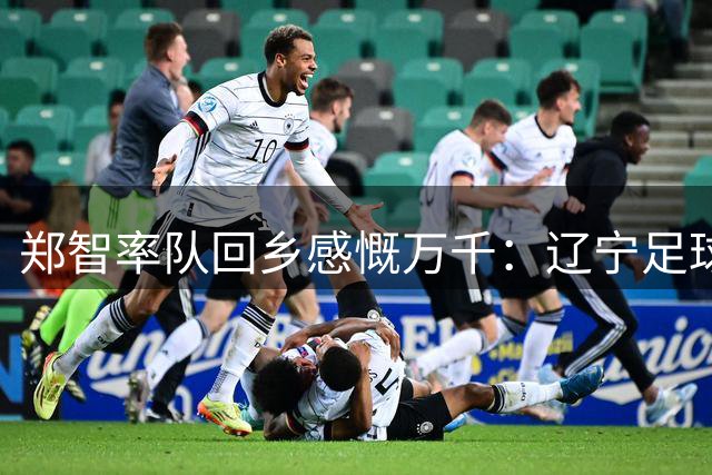 郑智率队回乡感慨万千：辽宁足球崛起令人欣慰